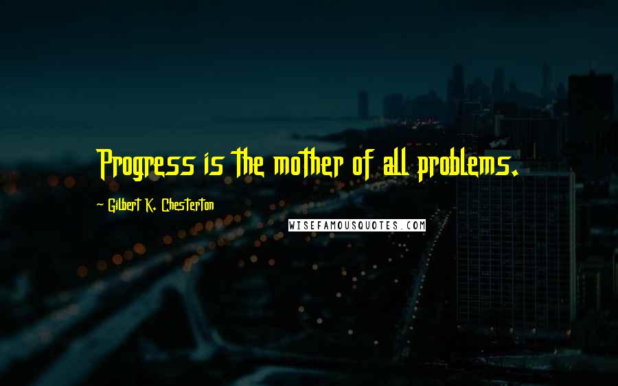 Gilbert K. Chesterton Quotes: Progress is the mother of all problems.