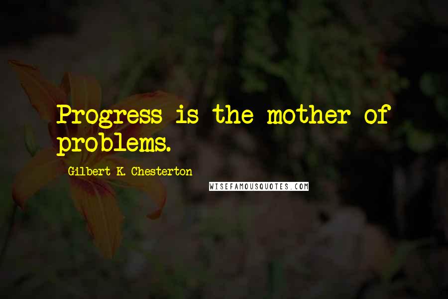 Gilbert K. Chesterton Quotes: Progress is the mother of problems.