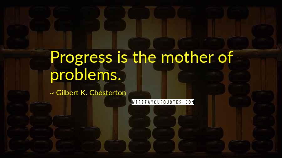 Gilbert K. Chesterton Quotes: Progress is the mother of problems.