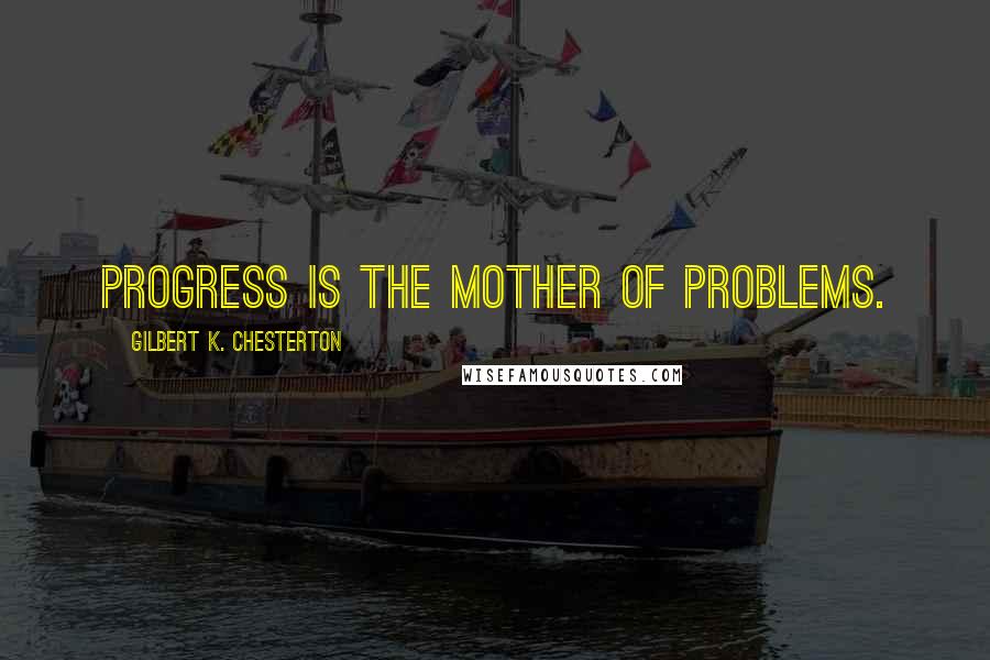 Gilbert K. Chesterton Quotes: Progress is the mother of problems.