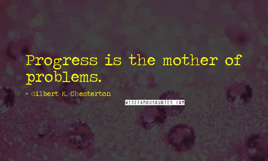 Gilbert K. Chesterton Quotes: Progress is the mother of problems.