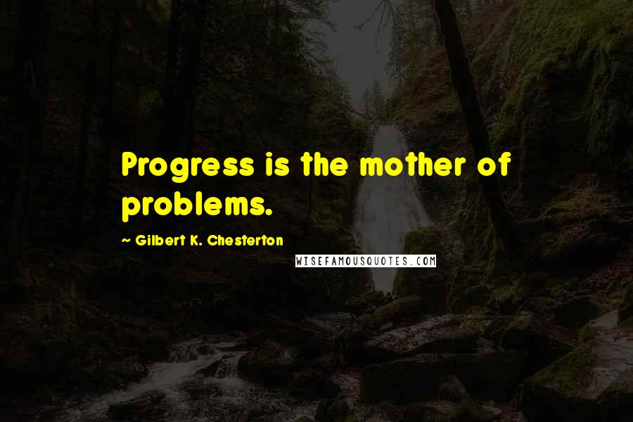 Gilbert K. Chesterton Quotes: Progress is the mother of problems.