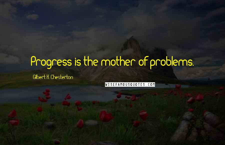 Gilbert K. Chesterton Quotes: Progress is the mother of problems.