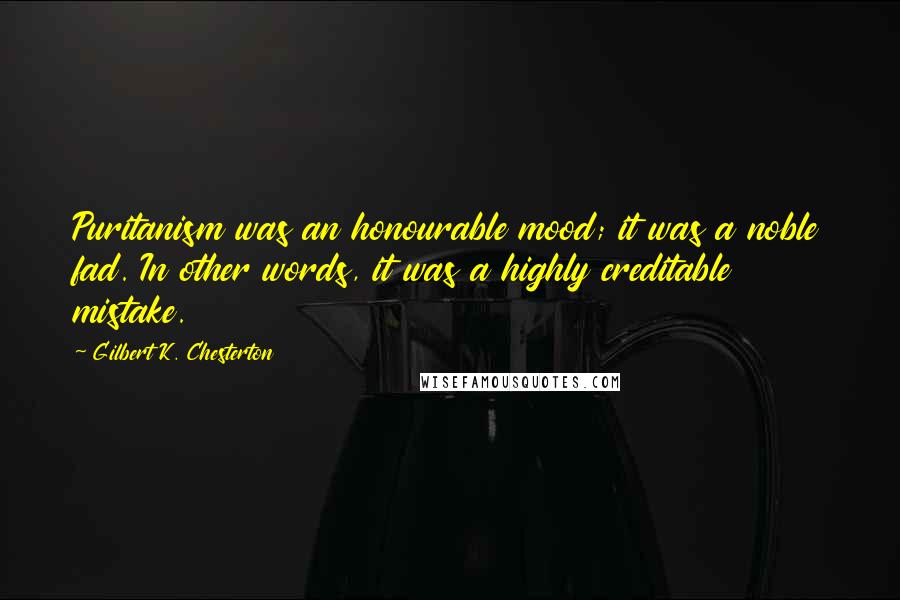 Gilbert K. Chesterton Quotes: Puritanism was an honourable mood; it was a noble fad. In other words, it was a highly creditable mistake.