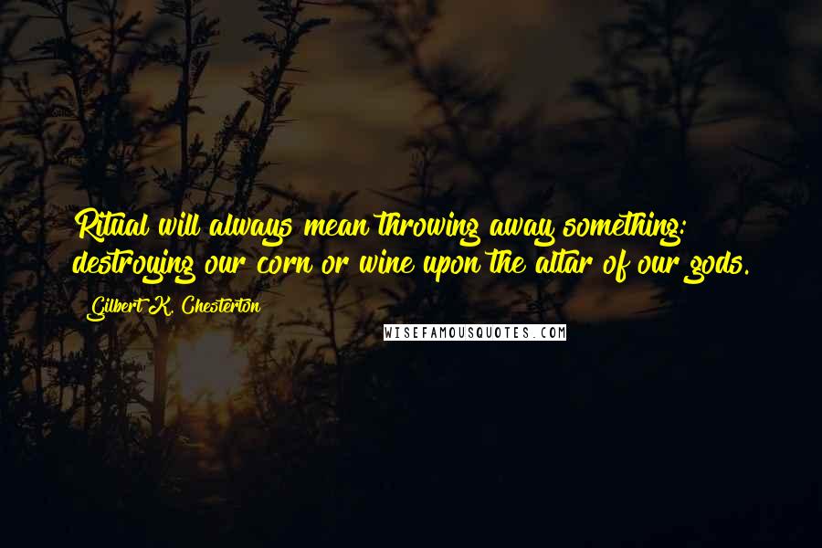 Gilbert K. Chesterton Quotes: Ritual will always mean throwing away something: destroying our corn or wine upon the altar of our gods.