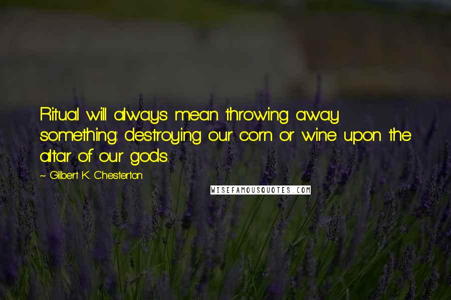 Gilbert K. Chesterton Quotes: Ritual will always mean throwing away something: destroying our corn or wine upon the altar of our gods.