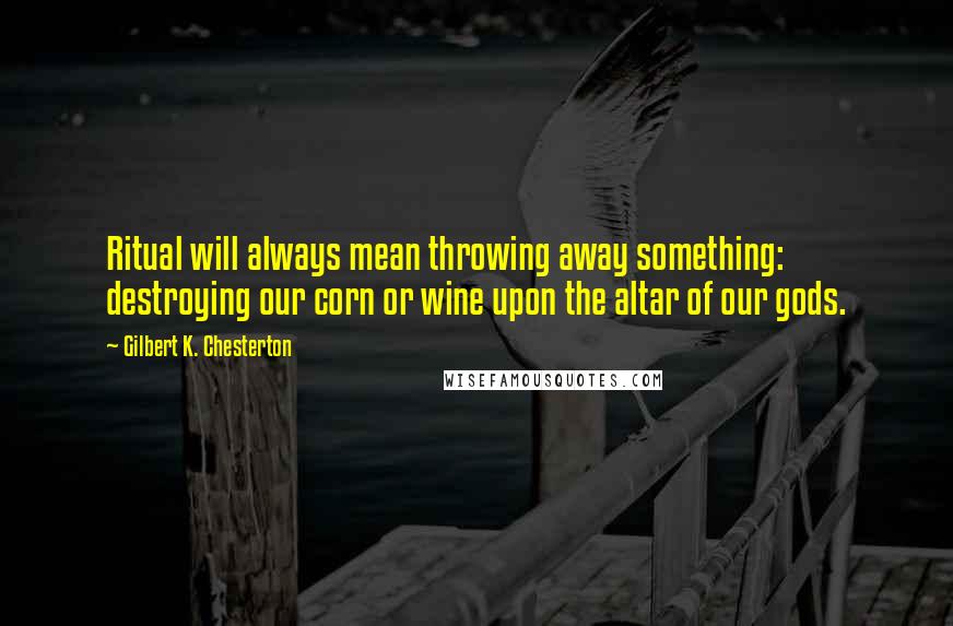 Gilbert K. Chesterton Quotes: Ritual will always mean throwing away something: destroying our corn or wine upon the altar of our gods.