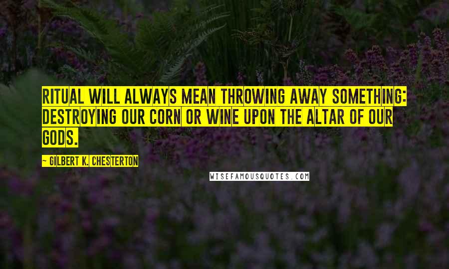 Gilbert K. Chesterton Quotes: Ritual will always mean throwing away something: destroying our corn or wine upon the altar of our gods.