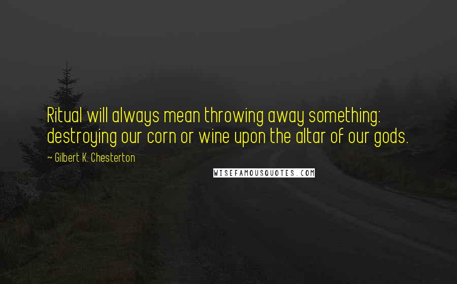 Gilbert K. Chesterton Quotes: Ritual will always mean throwing away something: destroying our corn or wine upon the altar of our gods.