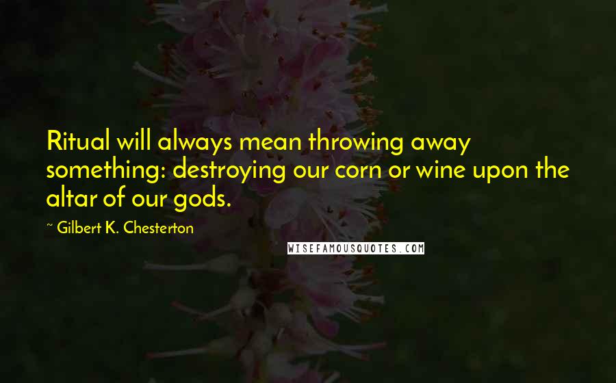 Gilbert K. Chesterton Quotes: Ritual will always mean throwing away something: destroying our corn or wine upon the altar of our gods.