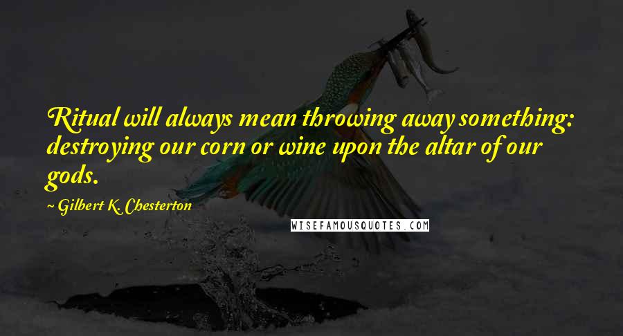 Gilbert K. Chesterton Quotes: Ritual will always mean throwing away something: destroying our corn or wine upon the altar of our gods.