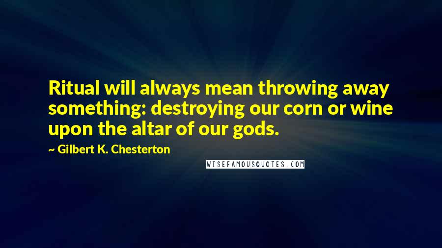 Gilbert K. Chesterton Quotes: Ritual will always mean throwing away something: destroying our corn or wine upon the altar of our gods.
