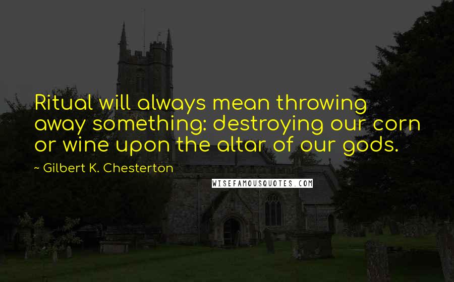 Gilbert K. Chesterton Quotes: Ritual will always mean throwing away something: destroying our corn or wine upon the altar of our gods.