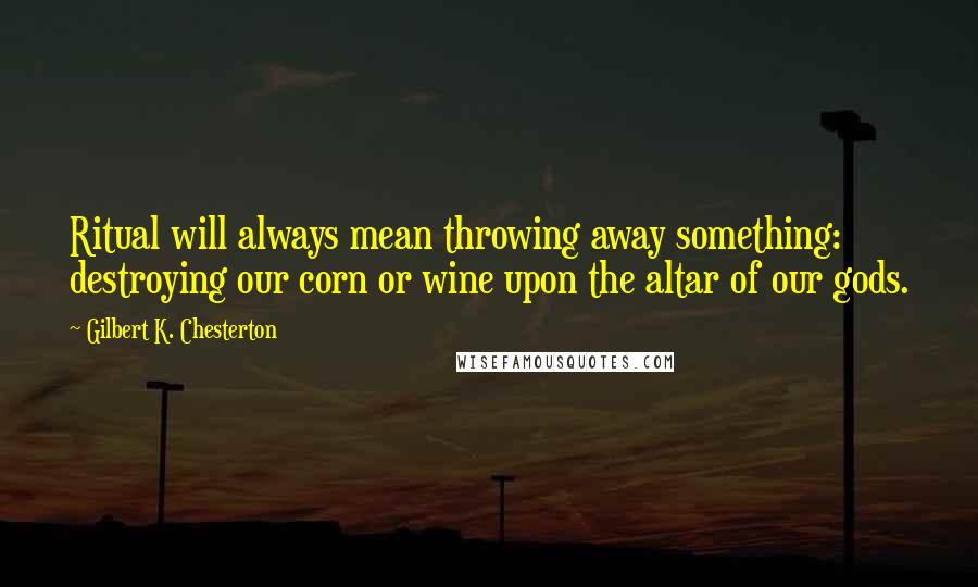 Gilbert K. Chesterton Quotes: Ritual will always mean throwing away something: destroying our corn or wine upon the altar of our gods.