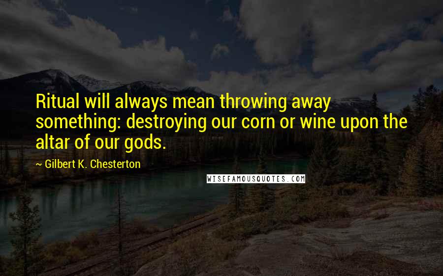 Gilbert K. Chesterton Quotes: Ritual will always mean throwing away something: destroying our corn or wine upon the altar of our gods.