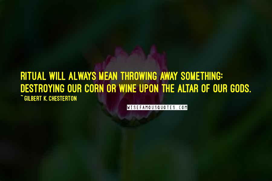 Gilbert K. Chesterton Quotes: Ritual will always mean throwing away something: destroying our corn or wine upon the altar of our gods.