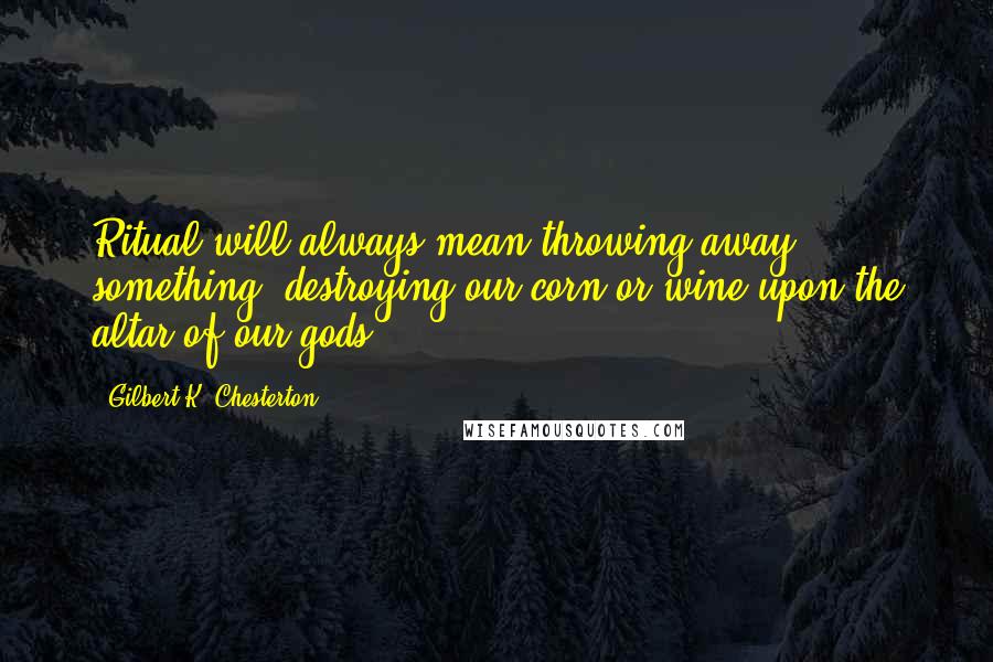 Gilbert K. Chesterton Quotes: Ritual will always mean throwing away something: destroying our corn or wine upon the altar of our gods.