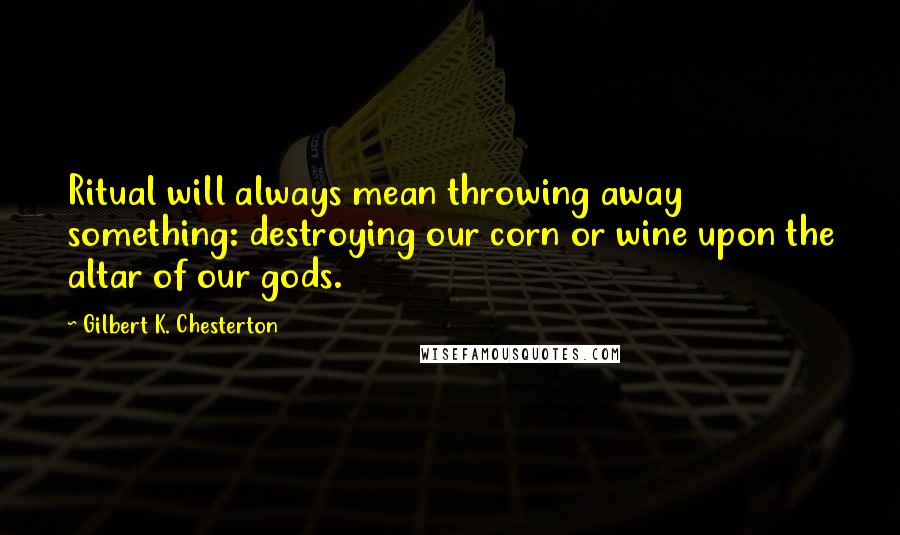 Gilbert K. Chesterton Quotes: Ritual will always mean throwing away something: destroying our corn or wine upon the altar of our gods.