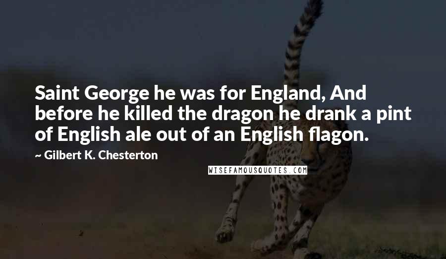 Gilbert K. Chesterton Quotes: Saint George he was for England, And before he killed the dragon he drank a pint of English ale out of an English flagon.