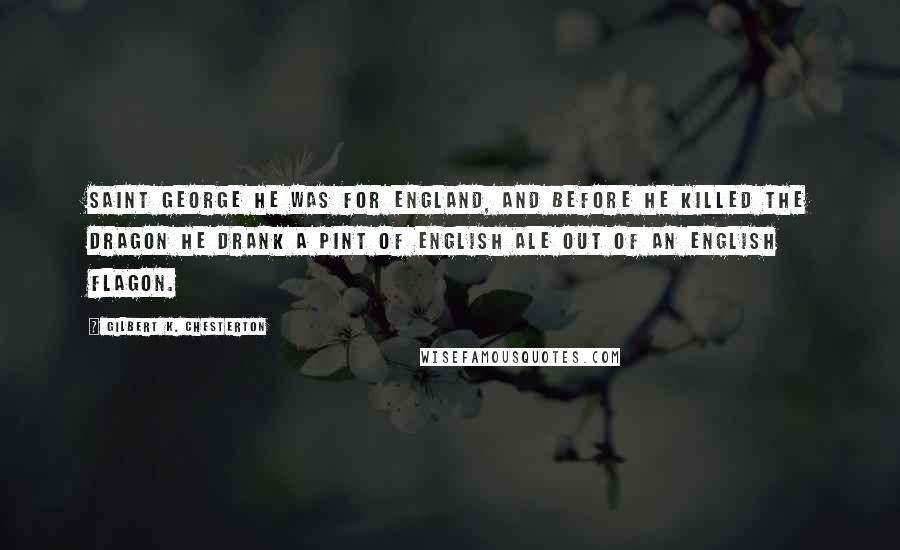 Gilbert K. Chesterton Quotes: Saint George he was for England, And before he killed the dragon he drank a pint of English ale out of an English flagon.