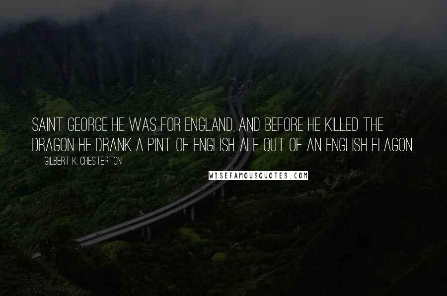 Gilbert K. Chesterton Quotes: Saint George he was for England, And before he killed the dragon he drank a pint of English ale out of an English flagon.