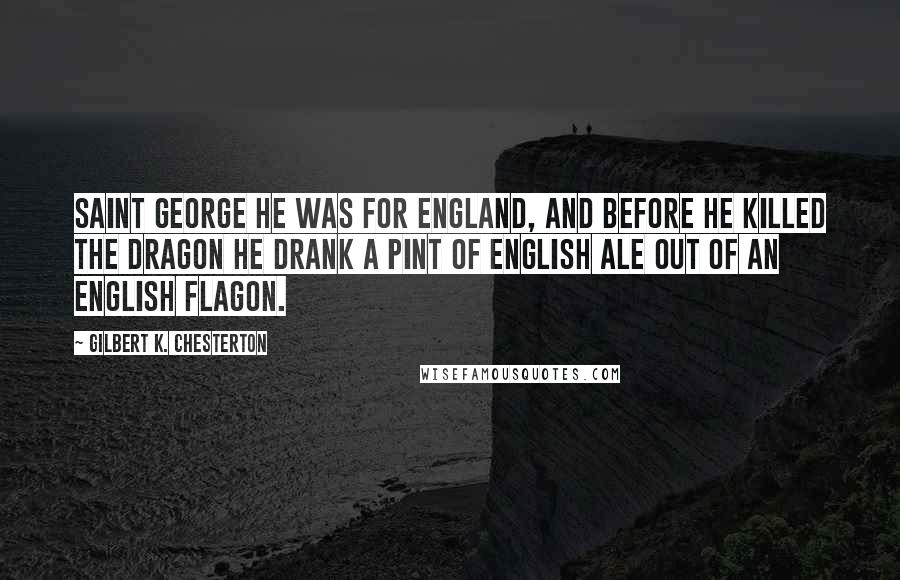 Gilbert K. Chesterton Quotes: Saint George he was for England, And before he killed the dragon he drank a pint of English ale out of an English flagon.