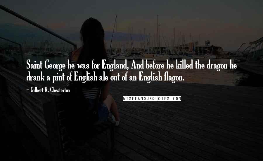 Gilbert K. Chesterton Quotes: Saint George he was for England, And before he killed the dragon he drank a pint of English ale out of an English flagon.