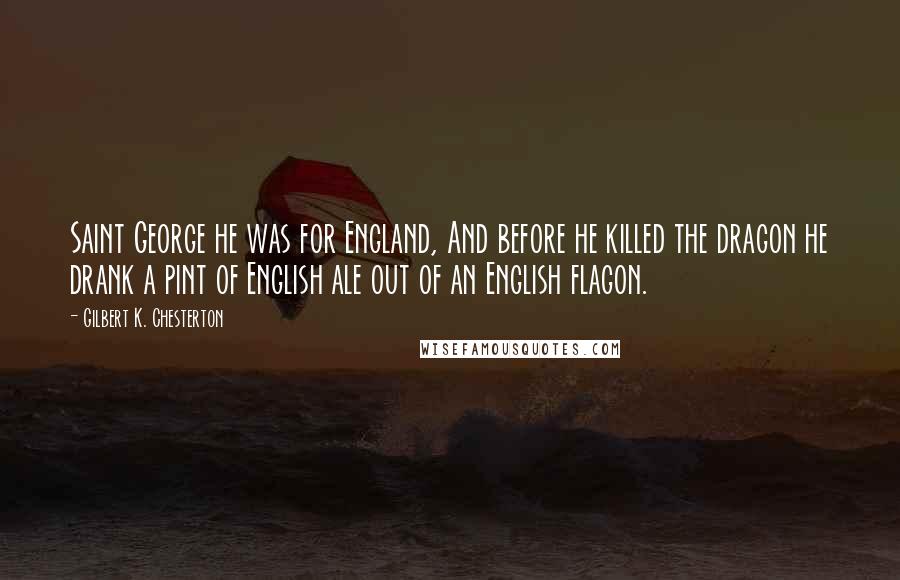 Gilbert K. Chesterton Quotes: Saint George he was for England, And before he killed the dragon he drank a pint of English ale out of an English flagon.