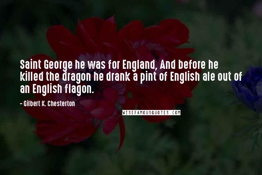 Gilbert K. Chesterton Quotes: Saint George he was for England, And before he killed the dragon he drank a pint of English ale out of an English flagon.
