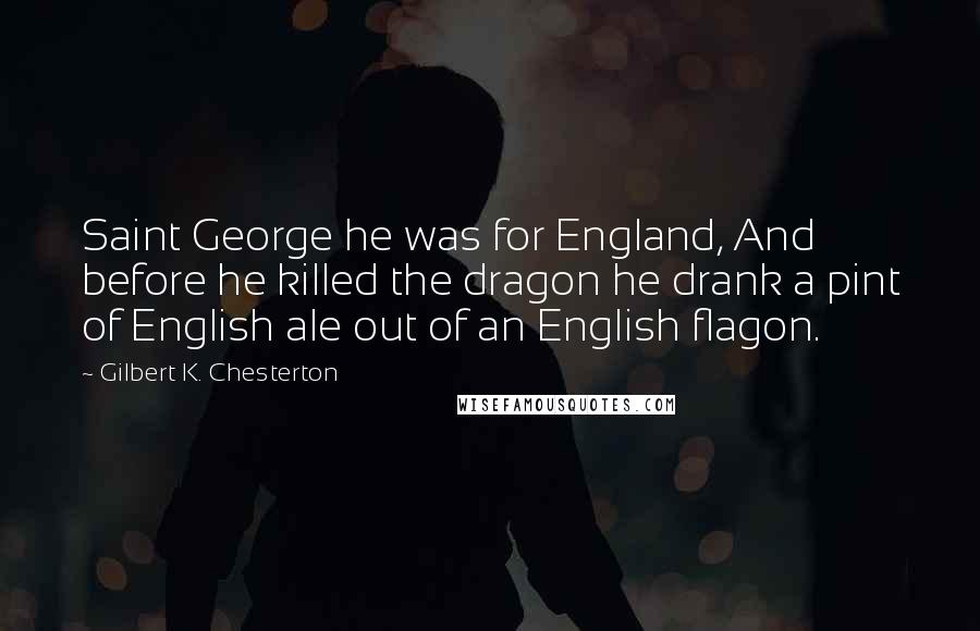 Gilbert K. Chesterton Quotes: Saint George he was for England, And before he killed the dragon he drank a pint of English ale out of an English flagon.