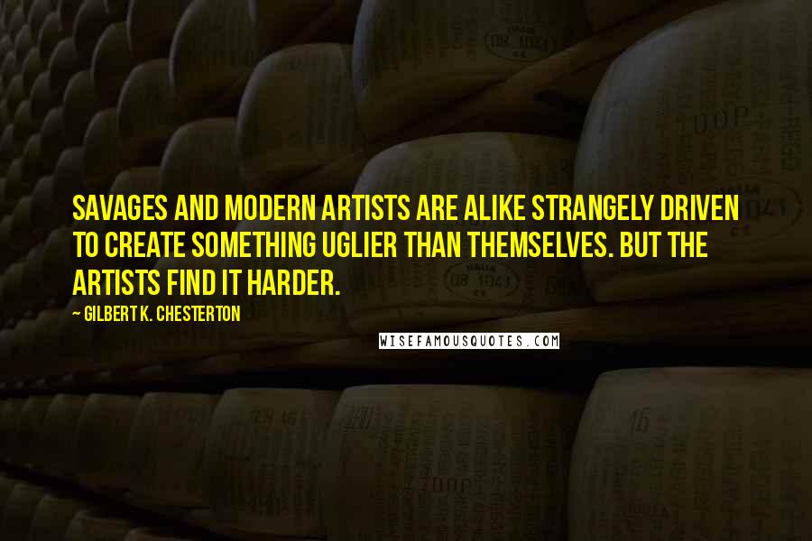 Gilbert K. Chesterton Quotes: Savages and modern artists are alike strangely driven to create something uglier than themselves. but the artists find it harder.