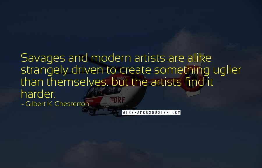 Gilbert K. Chesterton Quotes: Savages and modern artists are alike strangely driven to create something uglier than themselves. but the artists find it harder.