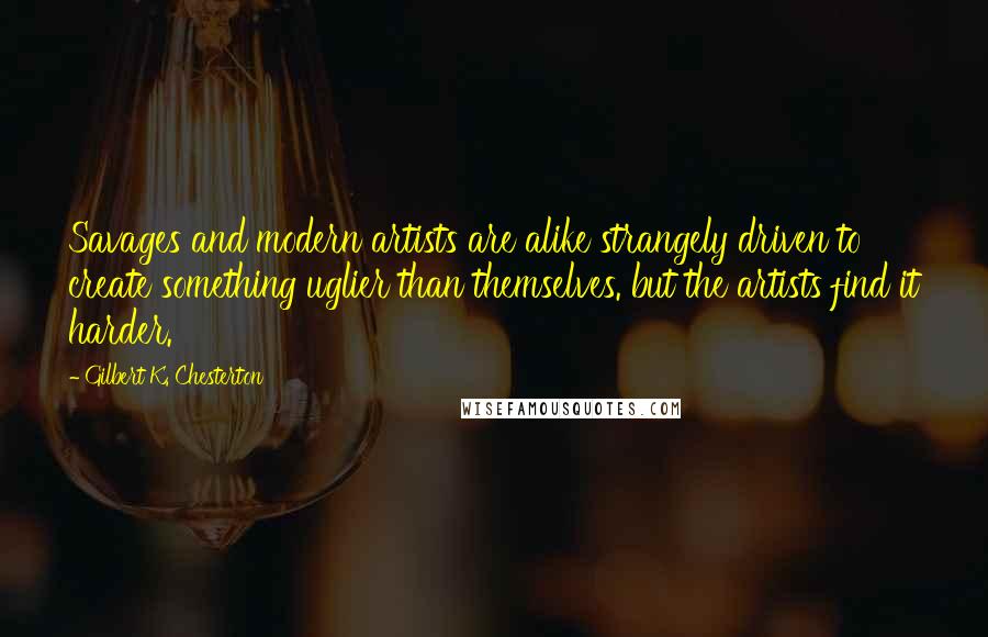 Gilbert K. Chesterton Quotes: Savages and modern artists are alike strangely driven to create something uglier than themselves. but the artists find it harder.