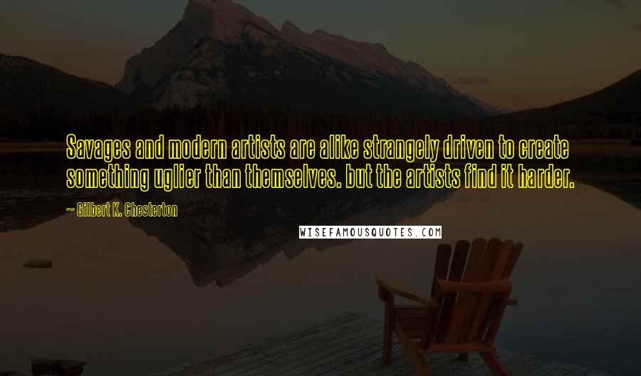 Gilbert K. Chesterton Quotes: Savages and modern artists are alike strangely driven to create something uglier than themselves. but the artists find it harder.