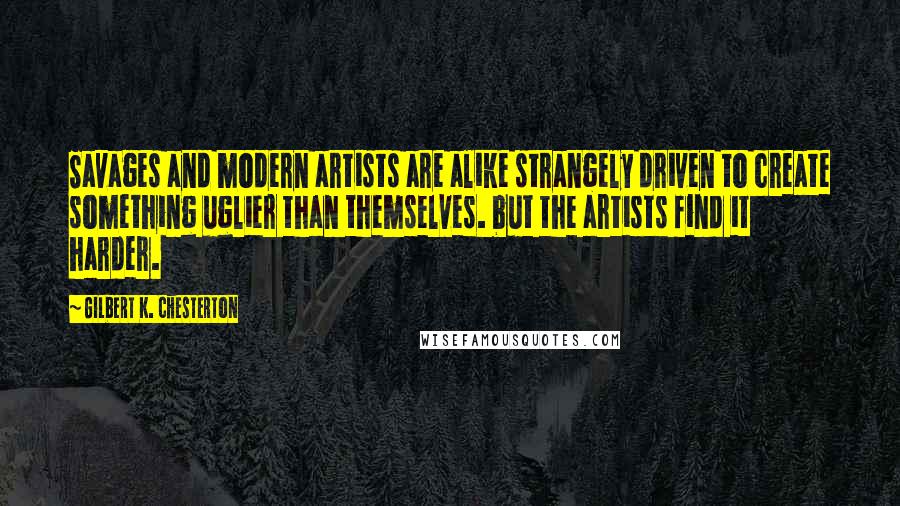 Gilbert K. Chesterton Quotes: Savages and modern artists are alike strangely driven to create something uglier than themselves. but the artists find it harder.