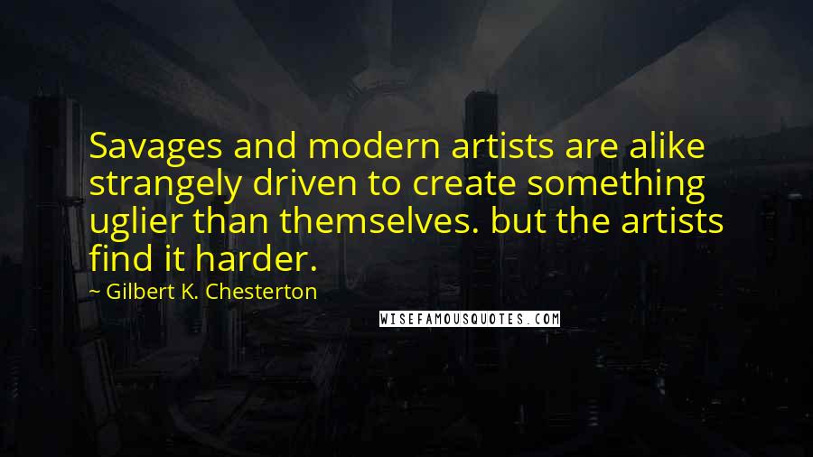 Gilbert K. Chesterton Quotes: Savages and modern artists are alike strangely driven to create something uglier than themselves. but the artists find it harder.