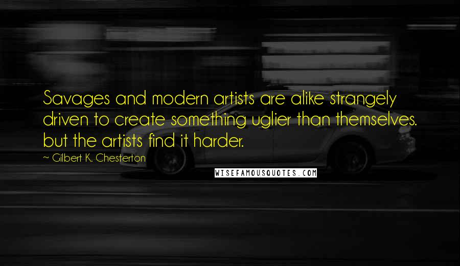 Gilbert K. Chesterton Quotes: Savages and modern artists are alike strangely driven to create something uglier than themselves. but the artists find it harder.