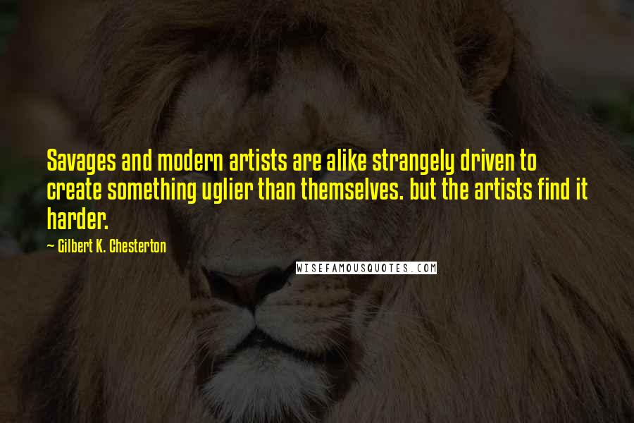 Gilbert K. Chesterton Quotes: Savages and modern artists are alike strangely driven to create something uglier than themselves. but the artists find it harder.