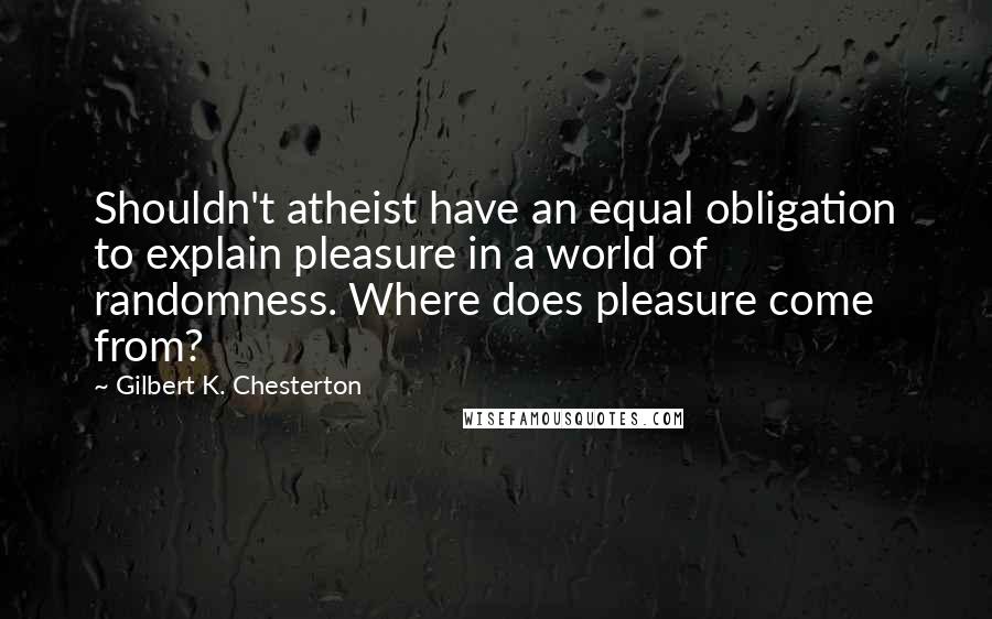 Gilbert K. Chesterton Quotes: Shouldn't atheist have an equal obligation to explain pleasure in a world of randomness. Where does pleasure come from?