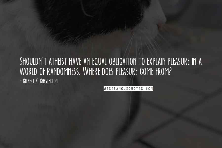 Gilbert K. Chesterton Quotes: Shouldn't atheist have an equal obligation to explain pleasure in a world of randomness. Where does pleasure come from?