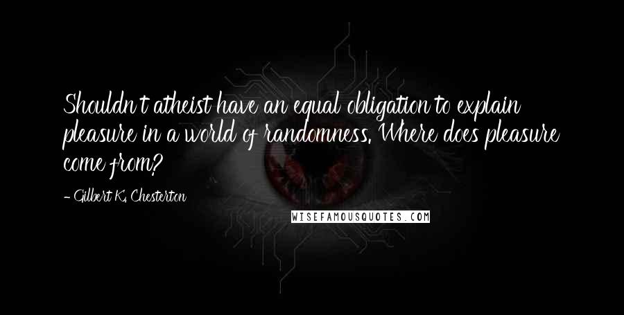 Gilbert K. Chesterton Quotes: Shouldn't atheist have an equal obligation to explain pleasure in a world of randomness. Where does pleasure come from?