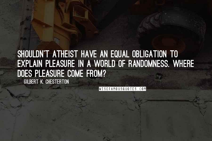 Gilbert K. Chesterton Quotes: Shouldn't atheist have an equal obligation to explain pleasure in a world of randomness. Where does pleasure come from?