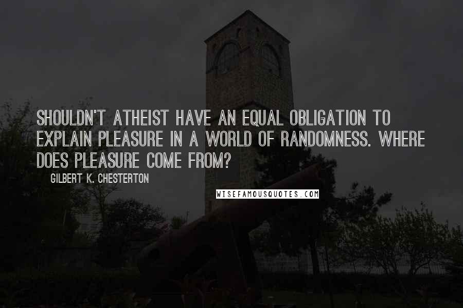 Gilbert K. Chesterton Quotes: Shouldn't atheist have an equal obligation to explain pleasure in a world of randomness. Where does pleasure come from?