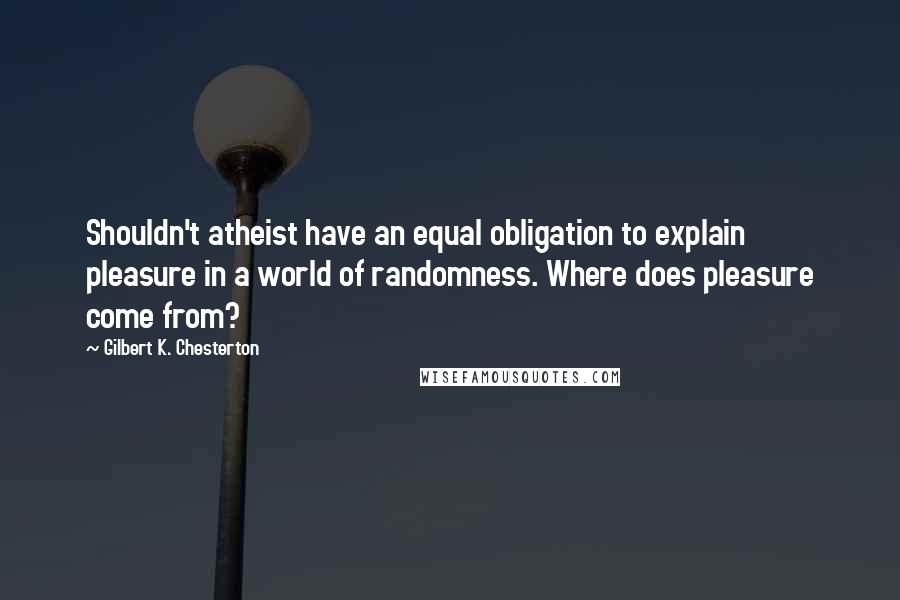 Gilbert K. Chesterton Quotes: Shouldn't atheist have an equal obligation to explain pleasure in a world of randomness. Where does pleasure come from?