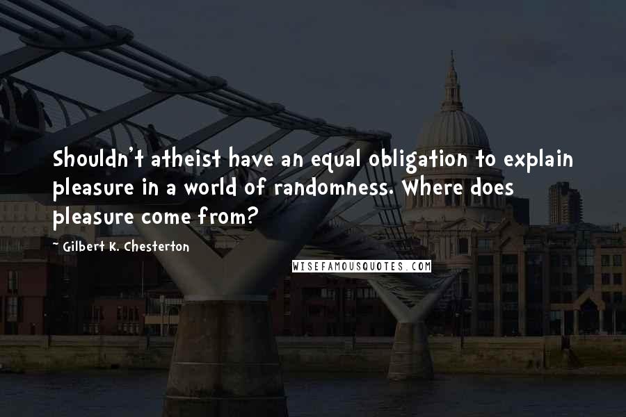 Gilbert K. Chesterton Quotes: Shouldn't atheist have an equal obligation to explain pleasure in a world of randomness. Where does pleasure come from?