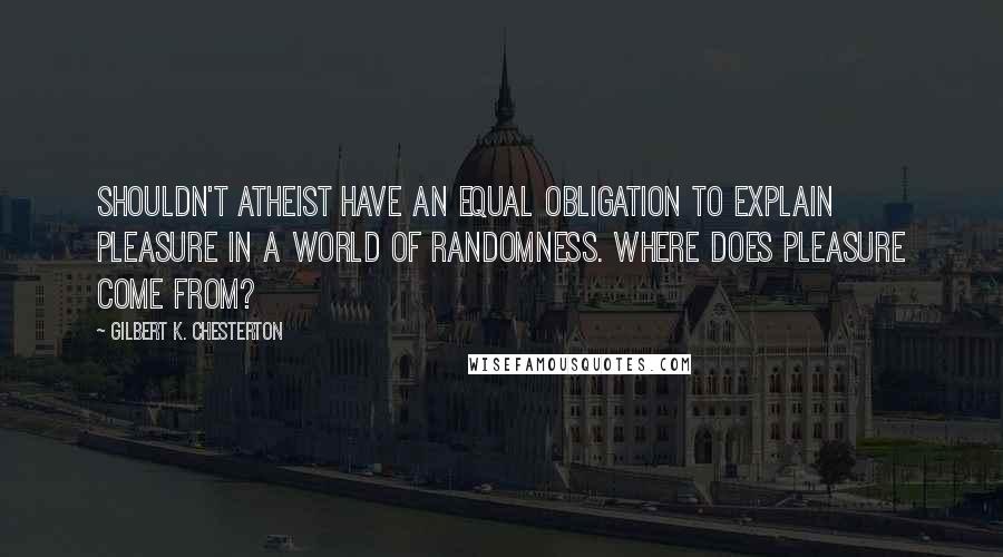 Gilbert K. Chesterton Quotes: Shouldn't atheist have an equal obligation to explain pleasure in a world of randomness. Where does pleasure come from?