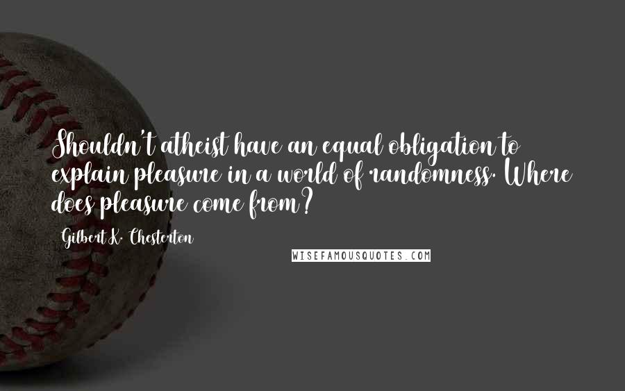 Gilbert K. Chesterton Quotes: Shouldn't atheist have an equal obligation to explain pleasure in a world of randomness. Where does pleasure come from?