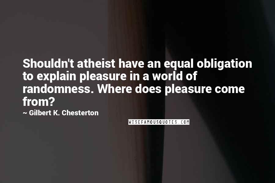 Gilbert K. Chesterton Quotes: Shouldn't atheist have an equal obligation to explain pleasure in a world of randomness. Where does pleasure come from?
