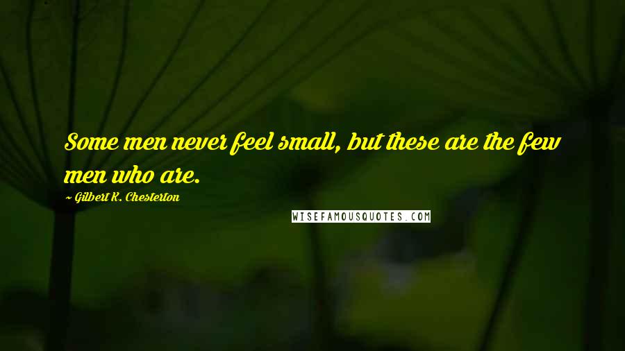 Gilbert K. Chesterton Quotes: Some men never feel small, but these are the few men who are.