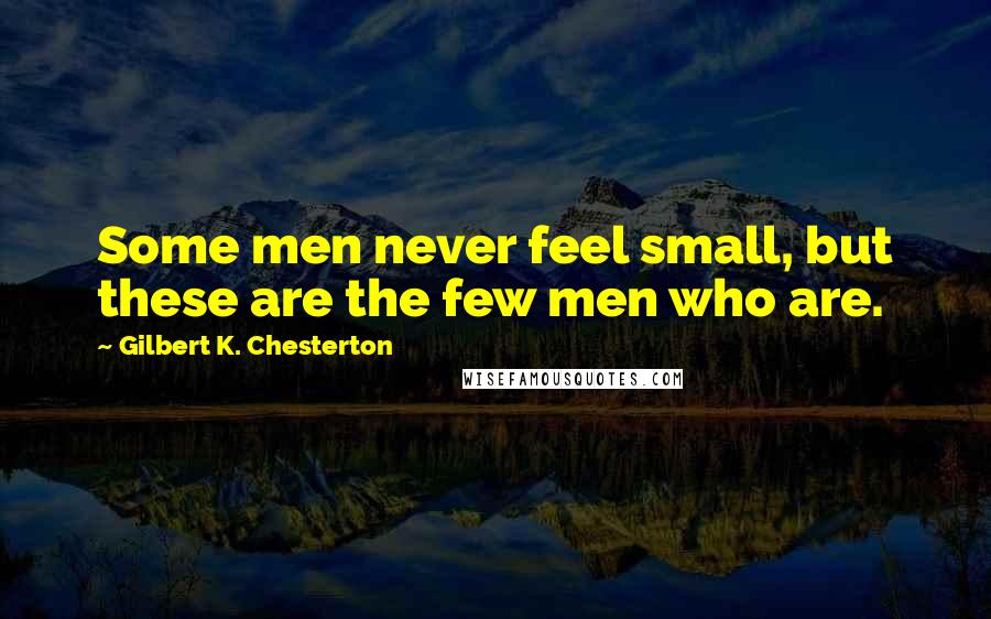 Gilbert K. Chesterton Quotes: Some men never feel small, but these are the few men who are.